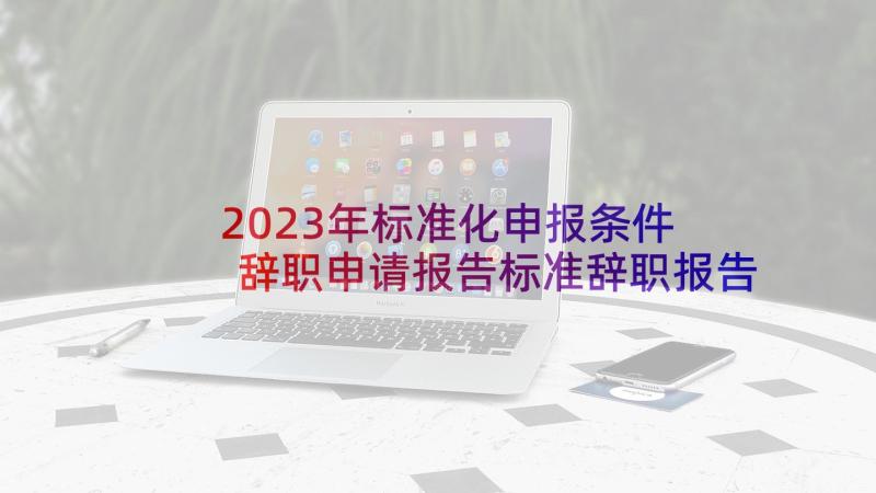 2023年标准化申报条件 辞职申请报告标准辞职报告(大全5篇)