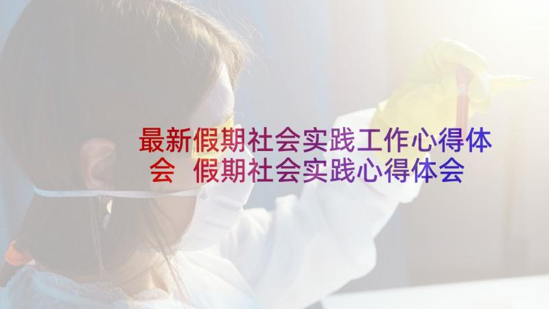 最新假期社会实践工作心得体会 假期社会实践心得体会(实用6篇)