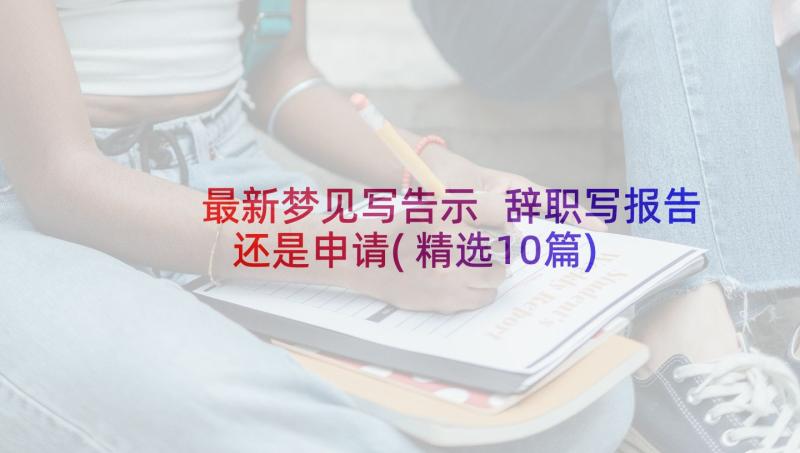 最新梦见写告示 辞职写报告还是申请(精选10篇)