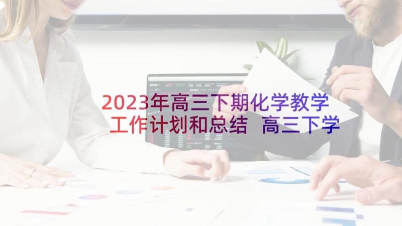 2023年高三下期化学教学工作计划和总结 高三下学期化学教学总结(实用5篇)