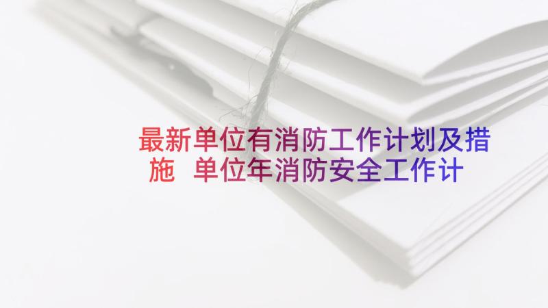 最新单位有消防工作计划及措施 单位年消防安全工作计划(实用5篇)