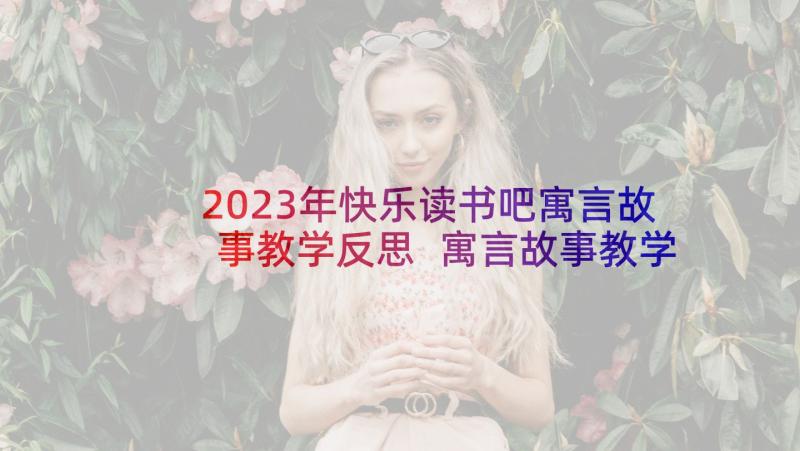 2023年快乐读书吧寓言故事教学反思 寓言故事教学反思(实用5篇)