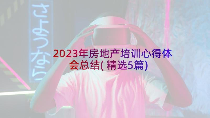 2023年房地产培训心得体会总结(精选5篇)