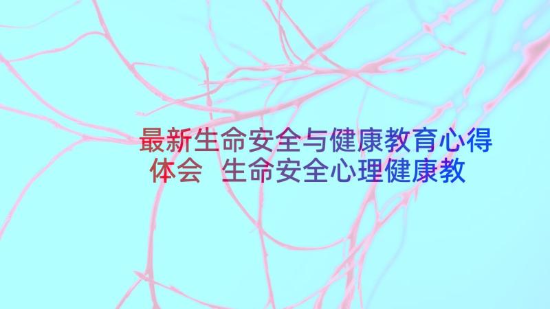 最新生命安全与健康教育心得体会 生命安全心理健康教育心得体会(通用6篇)