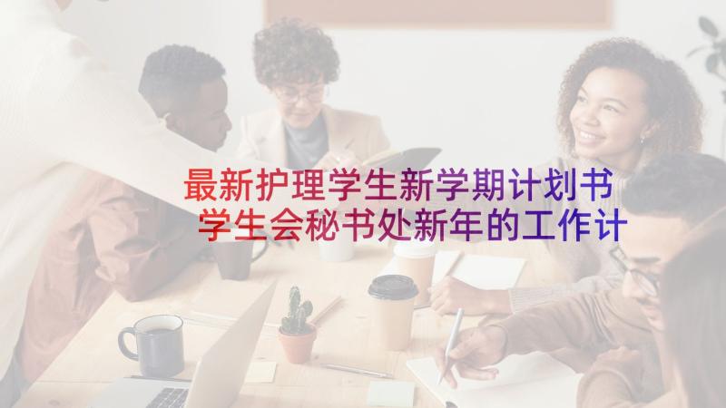 最新护理学生新学期计划书 学生会秘书处新年的工作计划书(实用5篇)