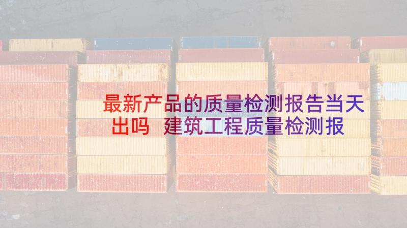 最新产品的质量检测报告当天出吗 建筑工程质量检测报告(大全5篇)