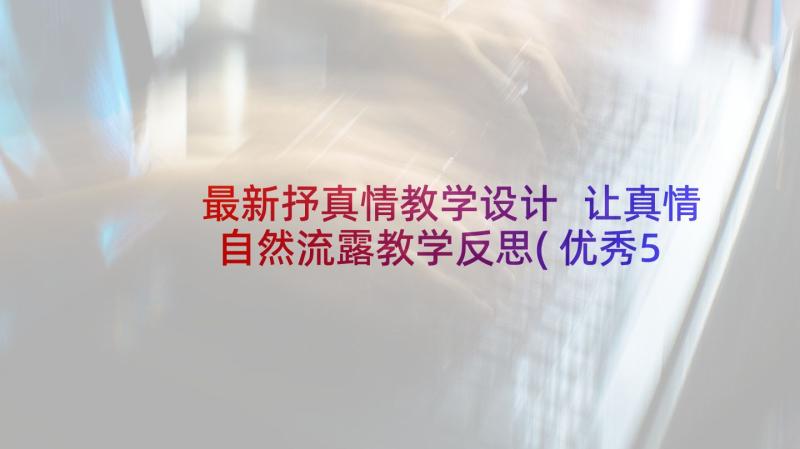 最新抒真情教学设计 让真情自然流露教学反思(优秀5篇)