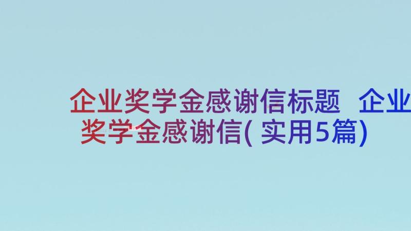 企业奖学金感谢信标题 企业奖学金感谢信(实用5篇)