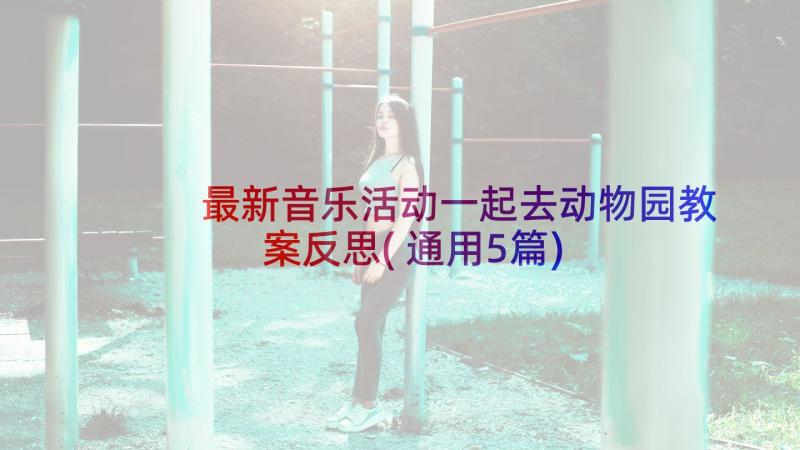 最新音乐活动一起去动物园教案反思(通用5篇)