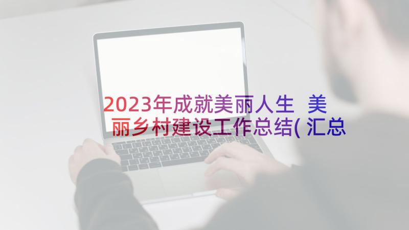 2023年成就美丽人生 美丽乡村建设工作总结(汇总6篇)