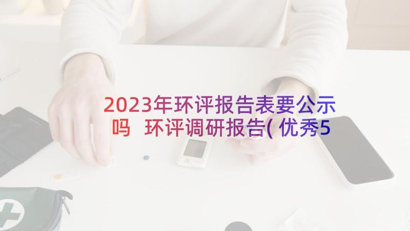 2023年环评报告表要公示吗 环评调研报告(优秀5篇)