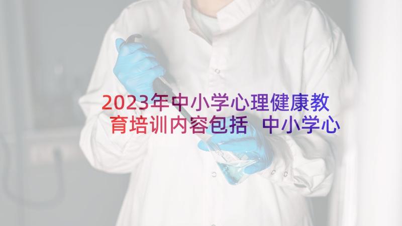 2023年中小学心理健康教育培训内容包括 中小学心理健康教育培训心得体会(优秀5篇)