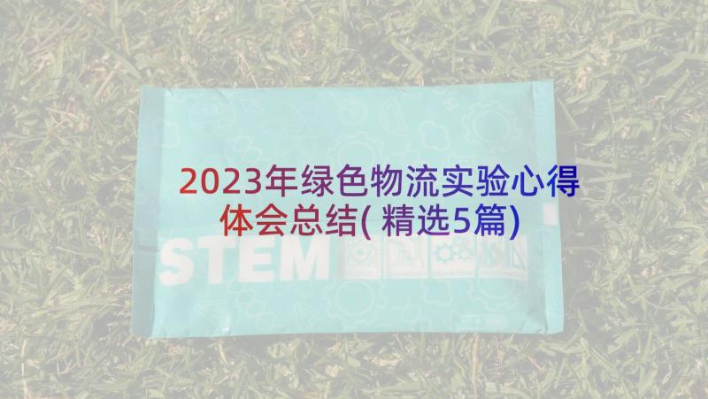 2023年绿色物流实验心得体会总结(精选5篇)