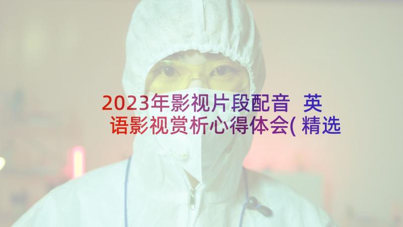 2023年影视片段配音 英语影视赏析心得体会(精选5篇)