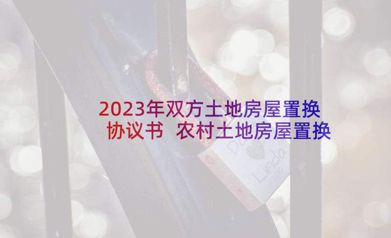 2023年双方土地房屋置换协议书 农村土地房屋置换协议书(优秀5篇)