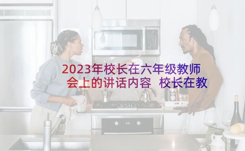 2023年校长在六年级教师会上的讲话内容 校长在教师会上的讲话稿(优秀7篇)