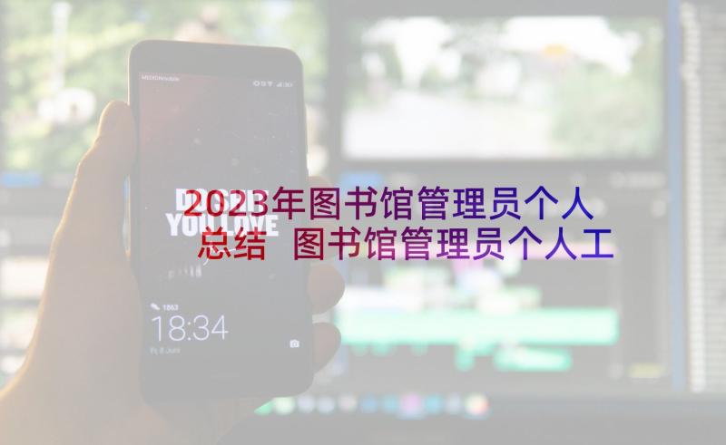 2023年图书馆管理员个人总结 图书馆管理员个人工作总结(优质6篇)