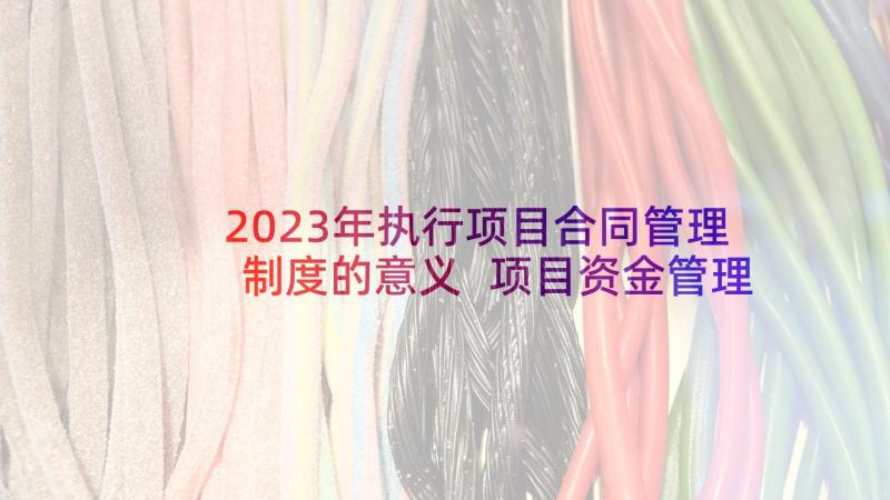 2023年执行项目合同管理制度的意义 项目资金管理制度(大全5篇)