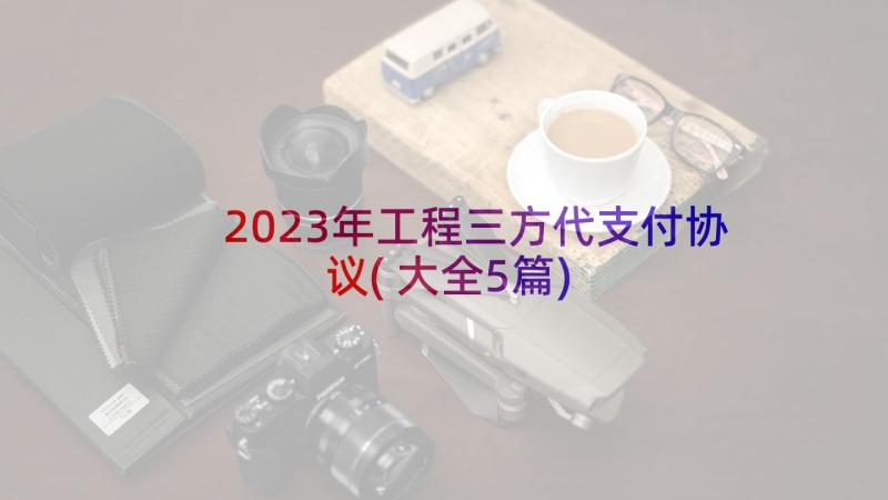 2023年工程三方代支付协议(大全5篇)