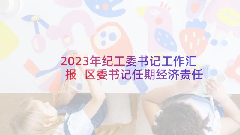 2023年纪工委书记工作汇报 区委书记任期经济责任自查报告(优秀5篇)