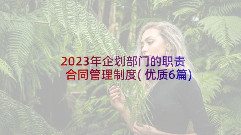 2023年企划部门的职责 合同管理制度(优质6篇)