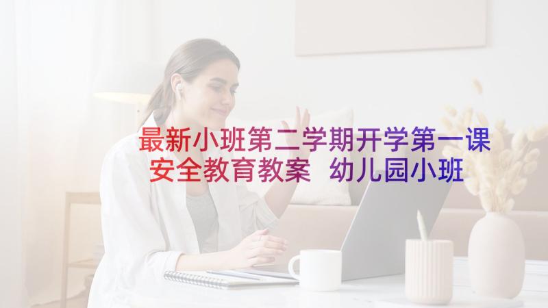 最新小班第二学期开学第一课安全教育教案 幼儿园小班开学第一课安全教案(模板7篇)