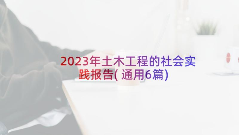 2023年土木工程的社会实践报告(通用6篇)