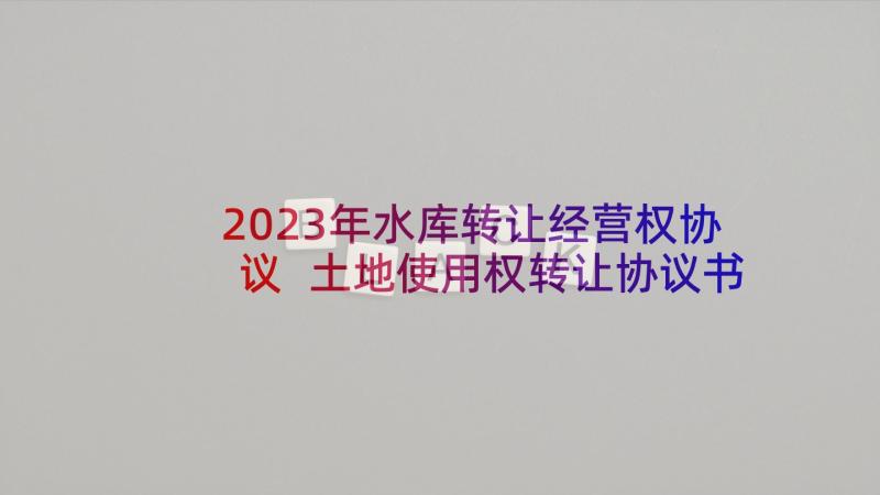 2023年水库转让经营权协议 土地使用权转让协议书(模板5篇)