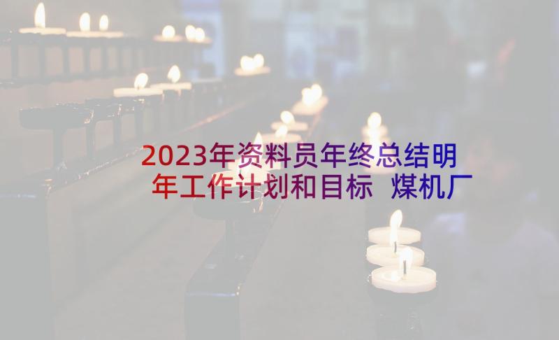 2023年资料员年终总结明年工作计划和目标 煤机厂年终总结及明年工作计划(大全8篇)