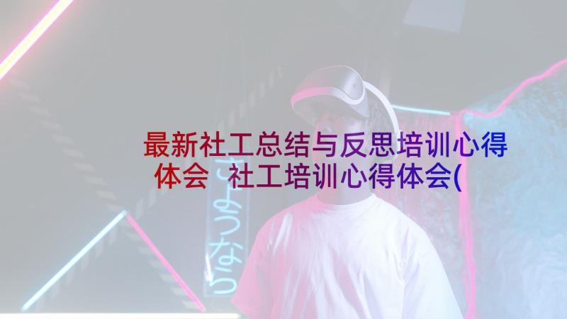 最新社工总结与反思培训心得体会 社工培训心得体会(优秀10篇)