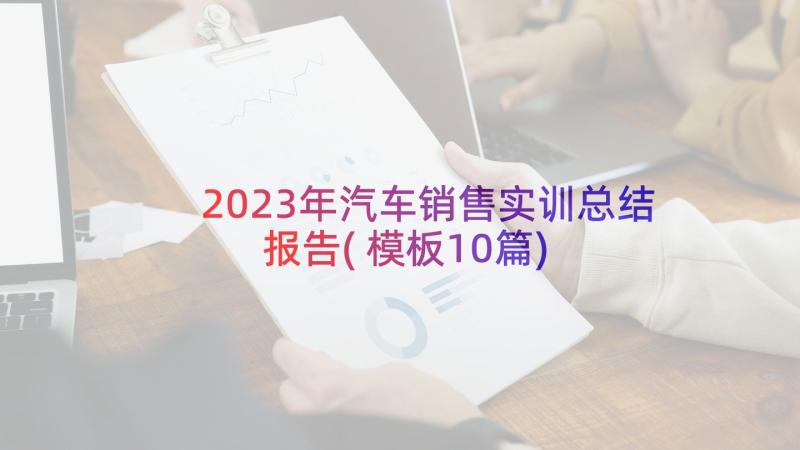 2023年汽车销售实训总结报告(模板10篇)