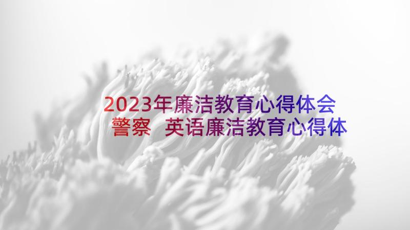 2023年廉洁教育心得体会警察 英语廉洁教育心得体会(汇总10篇)