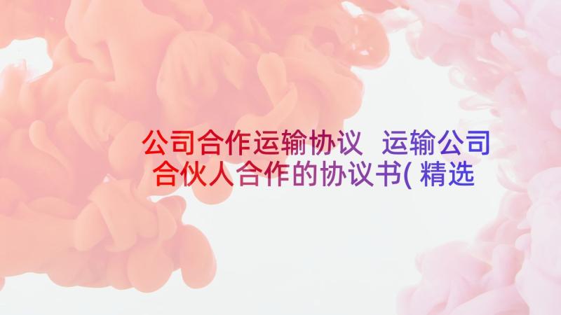 公司合作运输协议 运输公司合伙人合作的协议书(精选5篇)