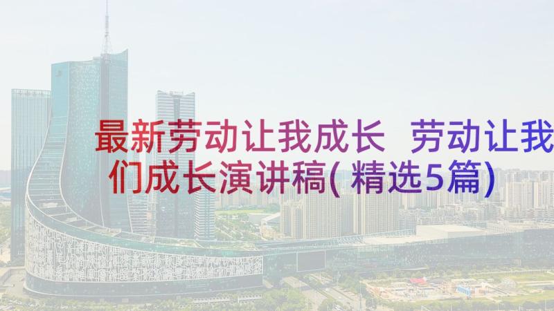 最新劳动让我成长 劳动让我们成长演讲稿(精选5篇)