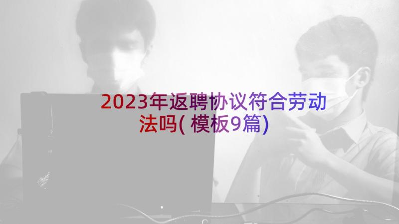 2023年返聘协议符合劳动法吗(模板9篇)