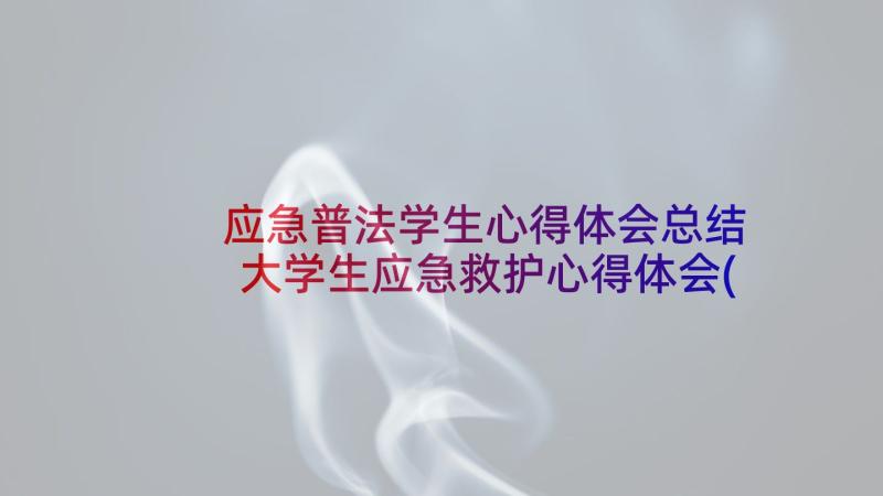 应急普法学生心得体会总结 大学生应急救护心得体会(优秀5篇)