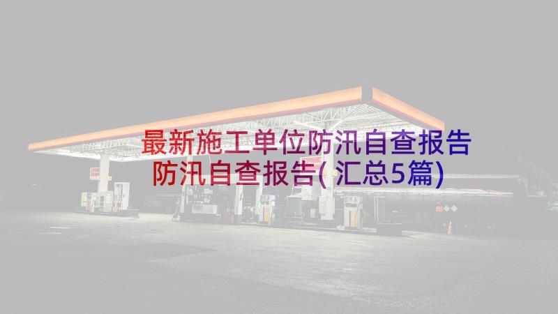 最新施工单位防汛自查报告 防汛自查报告(汇总5篇)