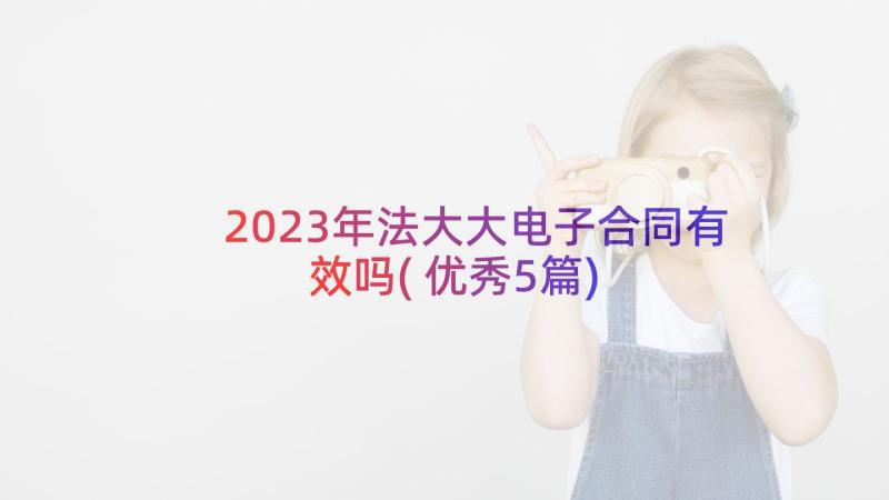 2023年法大大电子合同有效吗(优秀5篇)