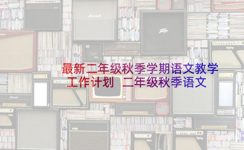 最新二年级秋季学期语文教学工作计划 二年级秋季语文教学工作总结(优秀5篇)