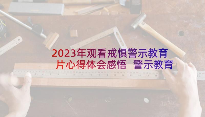 2023年观看戒惧警示教育片心得体会感悟 警示教育观看感心得体会(模板10篇)