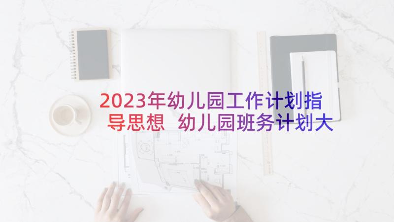 2023年幼儿园工作计划指导思想 幼儿园班务计划大班指导思想(通用5篇)