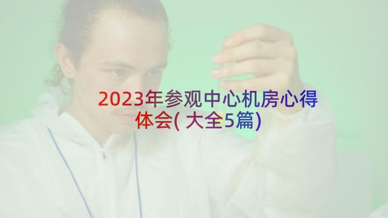 2023年参观中心机房心得体会(大全5篇)