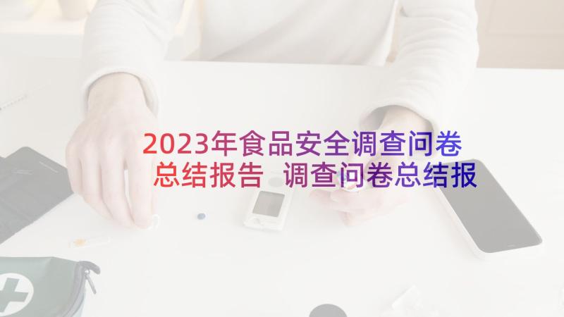 2023年食品安全调查问卷总结报告 调查问卷总结报告(模板5篇)