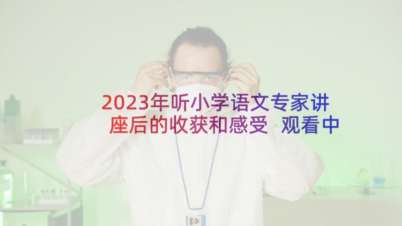 2023年听小学语文专家讲座后的收获和感受 观看中小学线上航天专家讲座心得体会(实用7篇)