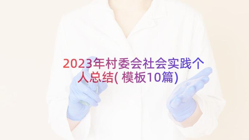 2023年村委会社会实践个人总结(模板10篇)