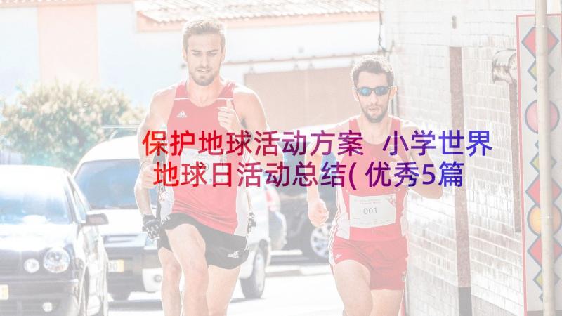 保护地球活动方案 小学世界地球日活动总结(优秀5篇)