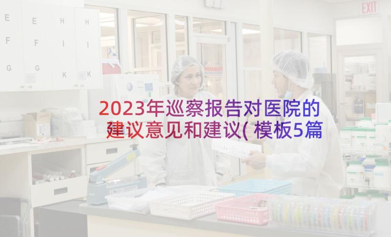 2023年巡察报告对医院的建议意见和建议(模板5篇)