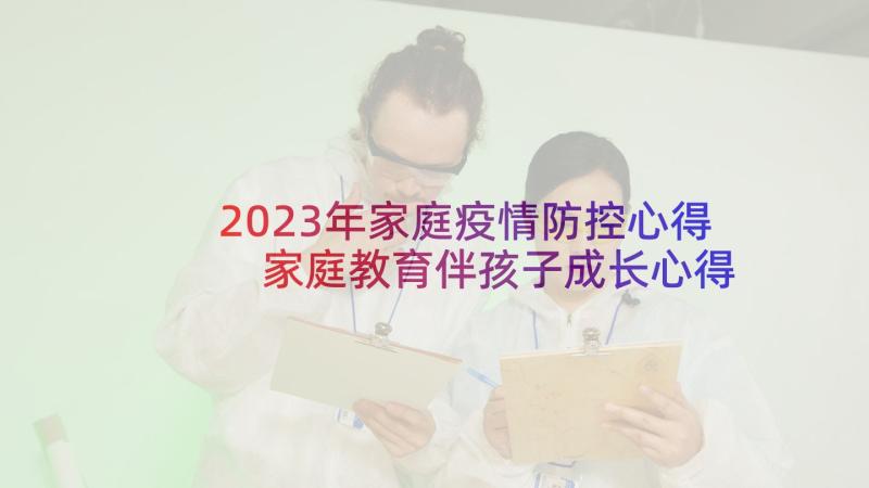 2023年家庭疫情防控心得 家庭教育伴孩子成长心得体会(精选5篇)
