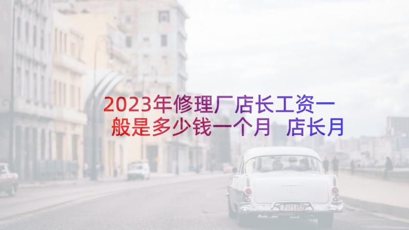 2023年修理厂店长工资一般是多少钱一个月 店长月工作总结与计划(精选7篇)