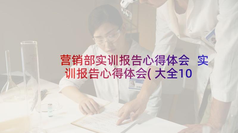 营销部实训报告心得体会 实训报告心得体会(大全10篇)